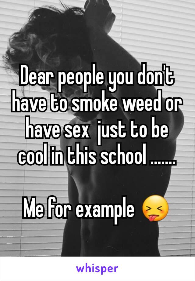 Dear people you don't have to smoke weed or have sex  just to be cool in this school .......

Me for example 😝