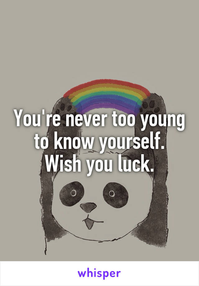 You're never too young to know yourself.
Wish you luck.