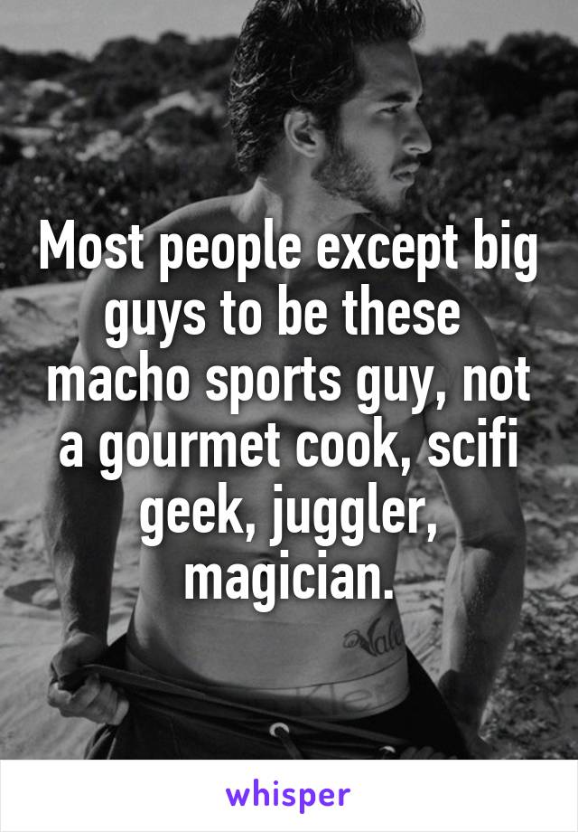 Most people except big guys to be these  macho sports guy, not a gourmet cook, scifi geek, juggler, magician.