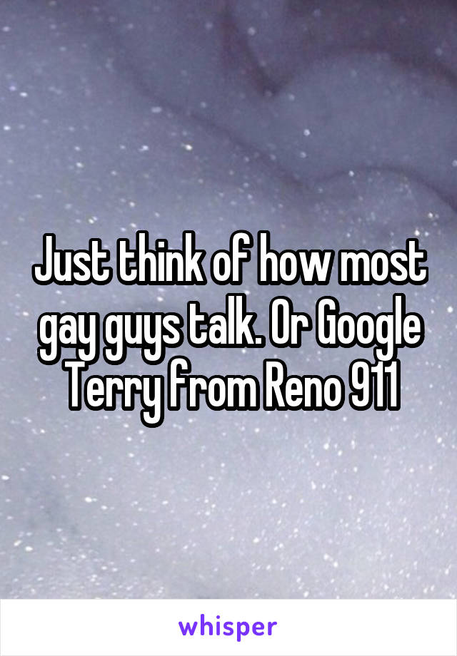 Just think of how most gay guys talk. Or Google Terry from Reno 911