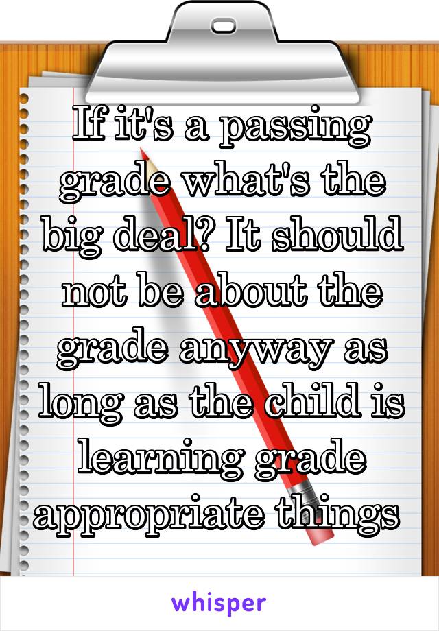 If it's a passing grade what's the big deal? It should not be about the grade anyway as long as the child is learning grade appropriate things 