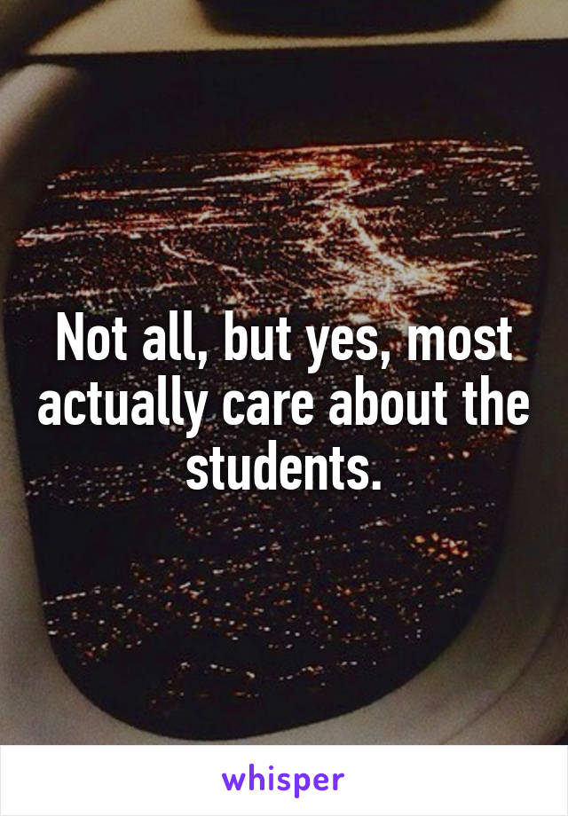 Not all, but yes, most actually care about the students.
