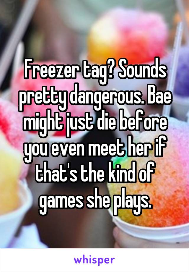 Freezer tag? Sounds pretty dangerous. Bae might just die before you even meet her if that's the kind of games she plays.