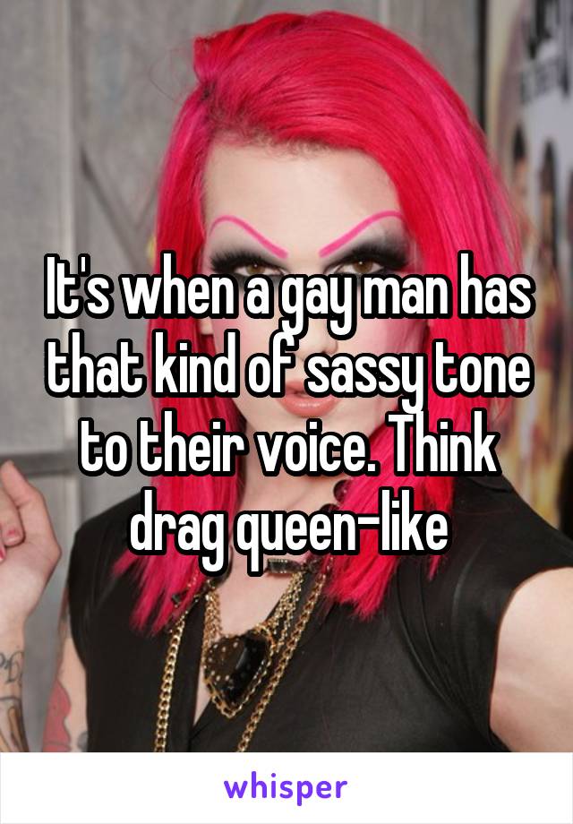 It's when a gay man has that kind of sassy tone to their voice. Think drag queen-like