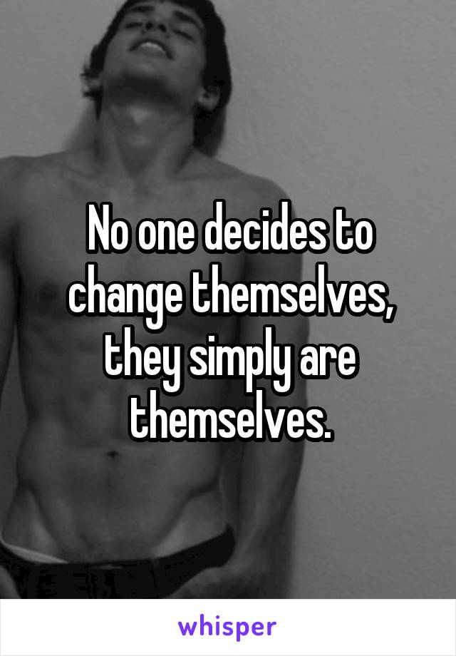 No one decides to change themselves, they simply are themselves.