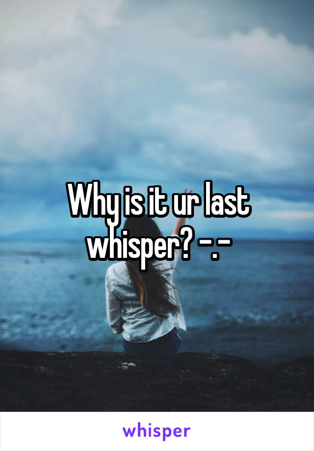 Why is it ur last whisper? -.-