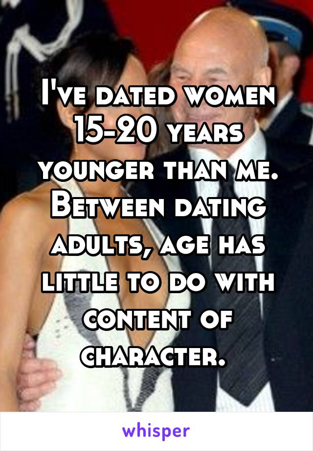 I've dated women 15-20 years younger than me.
Between dating adults, age has little to do with content of character. 