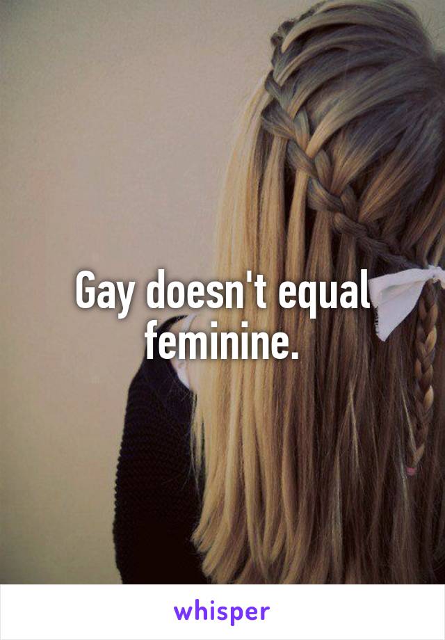 Gay doesn't equal feminine.