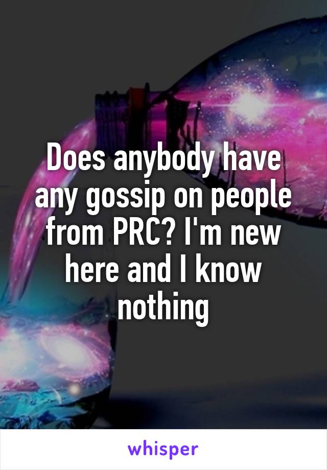 Does anybody have any gossip on people from PRC? I'm new here and I know nothing