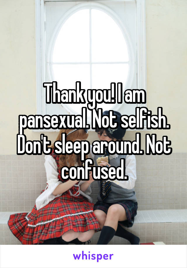 Thank you! I am pansexual. Not selfish. Don't sleep around. Not confused.