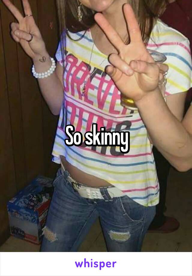 So skinny