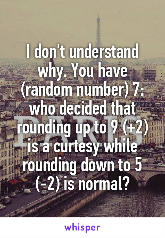 I don't understand why. You have (random number) 7: who decided that rounding up to 9 (+2) is a curtesy while rounding down to 5 (-2) is normal?