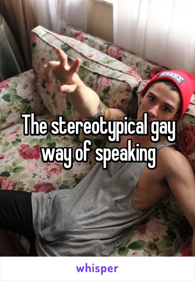 The stereotypical gay way of speaking