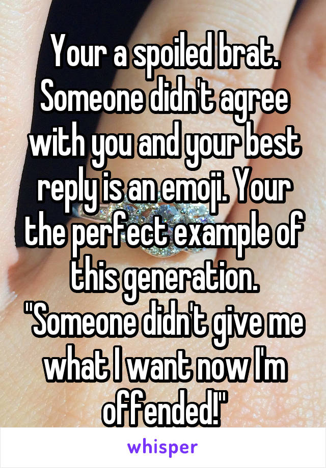 Your a spoiled brat. Someone didn't agree with you and your best reply is an emoji. Your the perfect example of this generation. "Someone didn't give me what I want now I'm offended!"