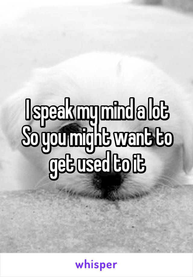 I speak my mind a lot
So you might want to get used to it