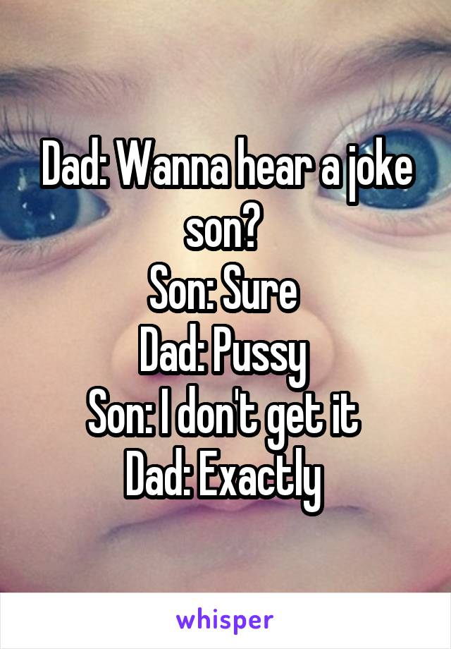Dad: Wanna hear a joke son? 
Son: Sure 
Dad: Pussy 
Son: I don't get it 
Dad: Exactly 