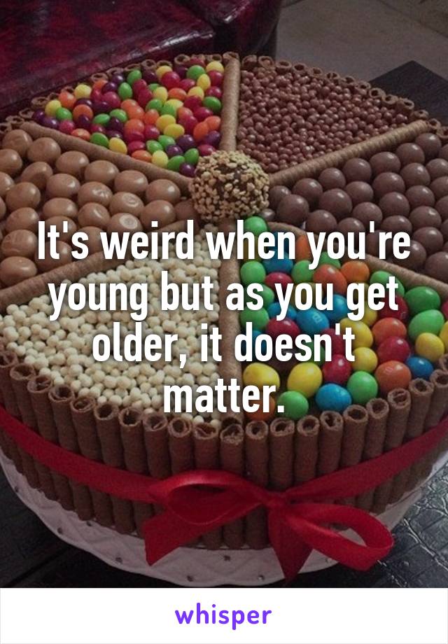 It's weird when you're young but as you get older, it doesn't matter.