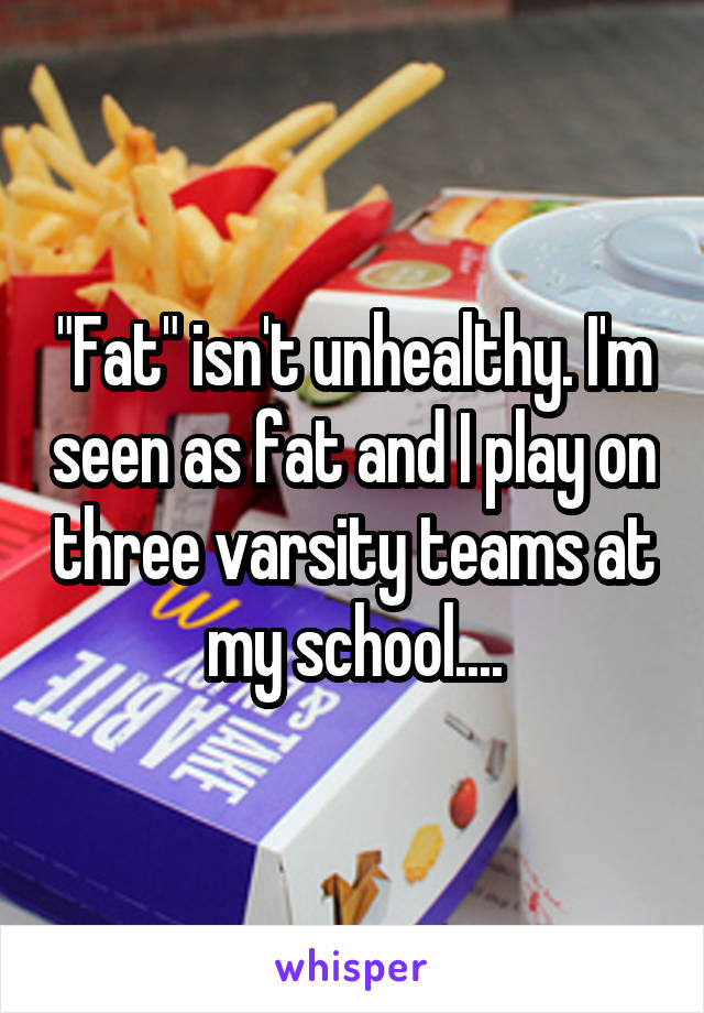 "Fat" isn't unhealthy. I'm seen as fat and I play on three varsity teams at my school....