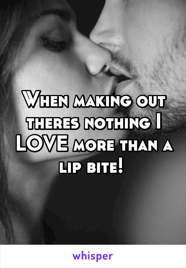 When making out theres nothing I LOVE more than a lip bite! 