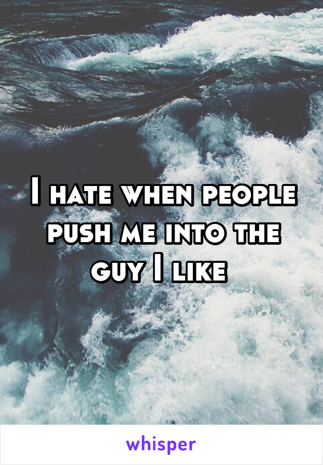 I hate when people push me into the guy I like 