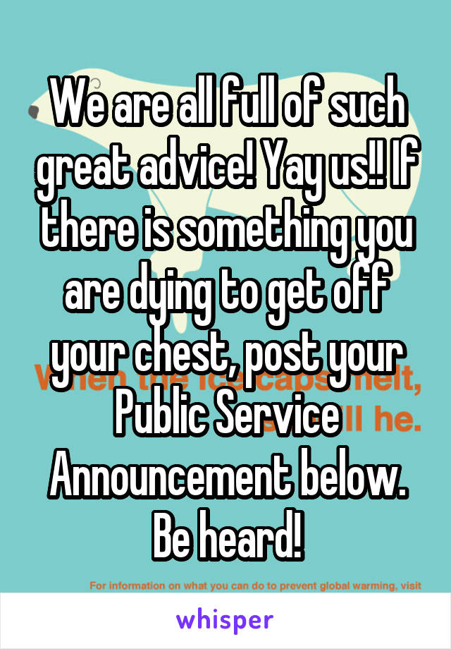 We are all full of such great advice! Yay us!! If there is something you are dying to get off your chest, post your Public Service Announcement below. Be heard!