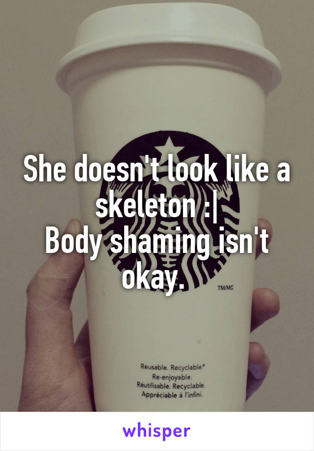 She doesn't look like a skeleton :|
Body shaming isn't okay. 