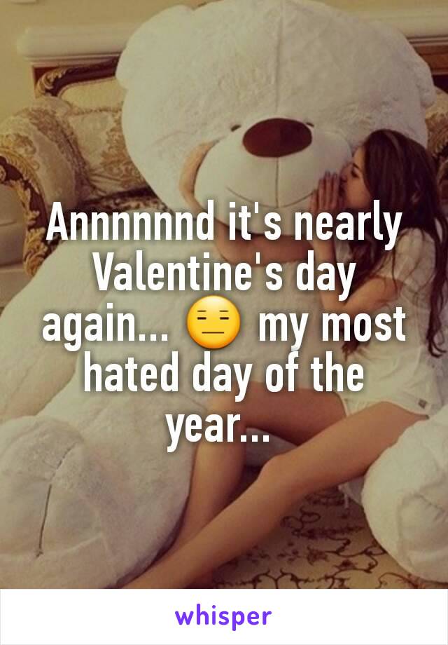 Annnnnnd it's nearly Valentine's day again... 😑 my most hated day of the year... 