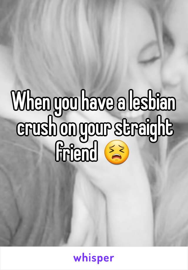 When you have a lesbian crush on your straight friend 😣 