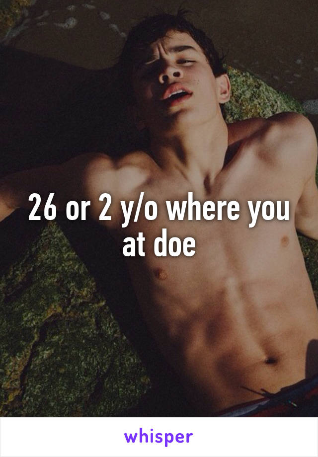 26 or 2 y/o where you at doe