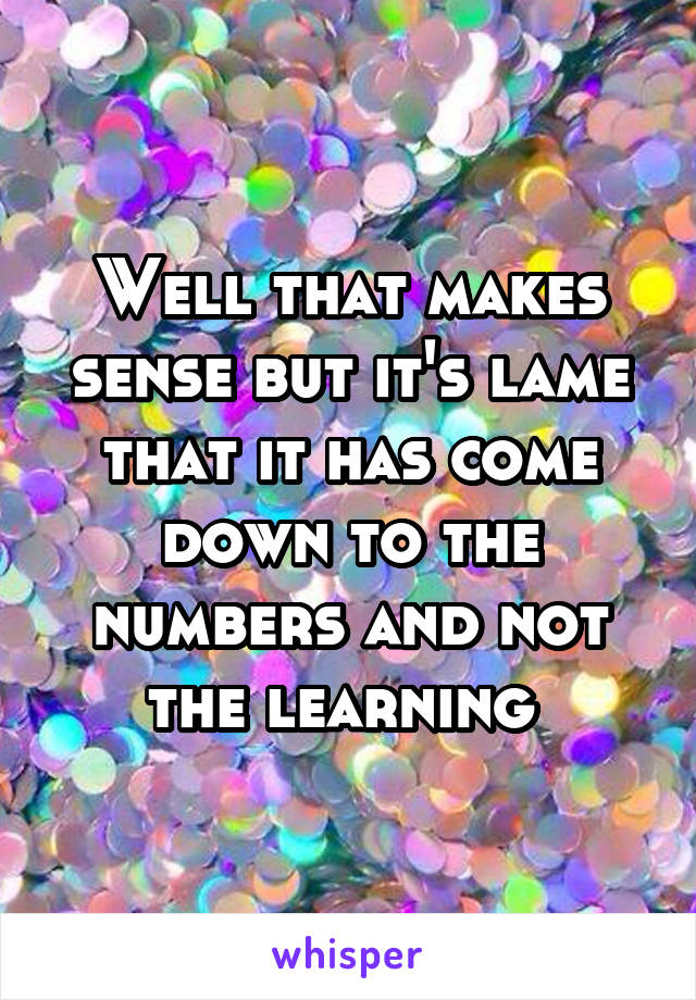 Well that makes sense but it's lame that it has come down to the numbers and not the learning 