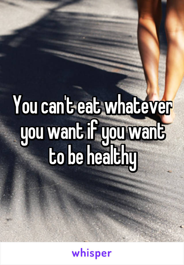You can't eat whatever you want if you want to be healthy