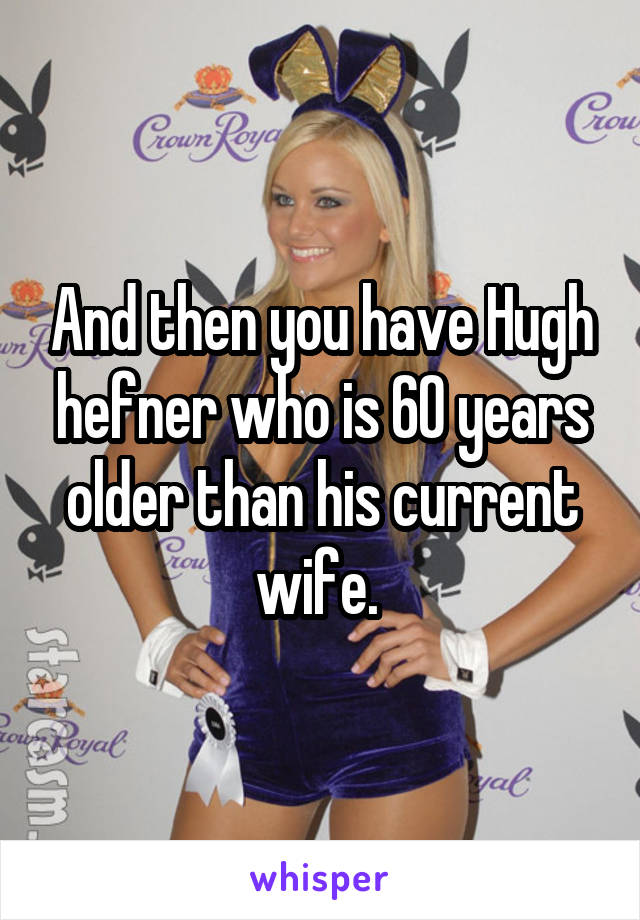 And then you have Hugh hefner who is 60 years older than his current wife. 