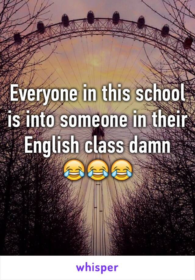 Everyone in this school is into someone in their English class damn  
😂😂😂