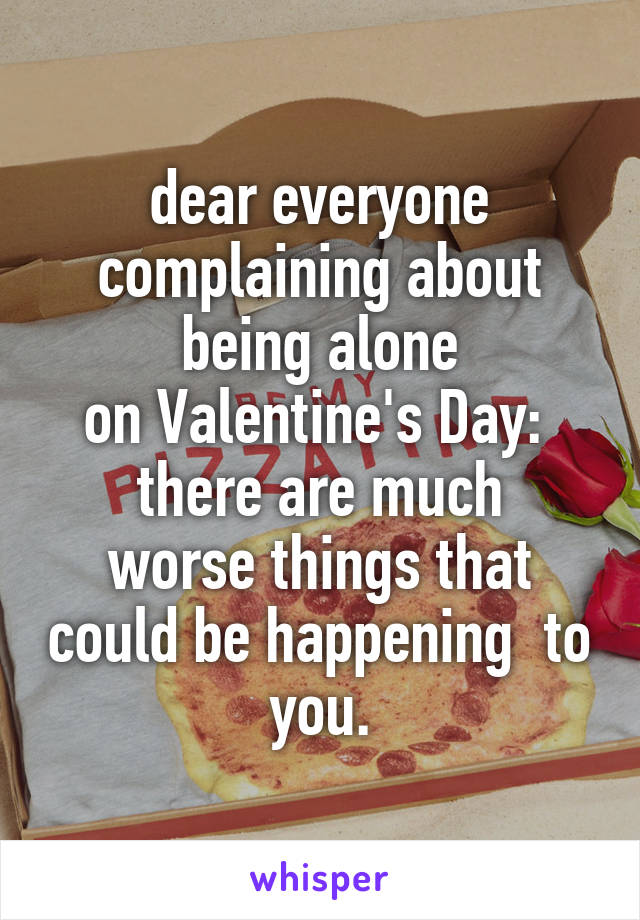 dear everyone complaining about being alone
on Valentine's Day: 
there are much worse things that could be happening  to you.