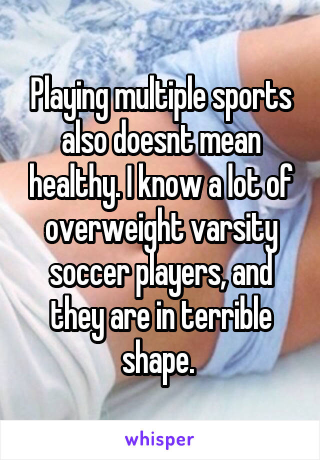 Playing multiple sports also doesnt mean healthy. I know a lot of overweight varsity soccer players, and they are in terrible shape. 