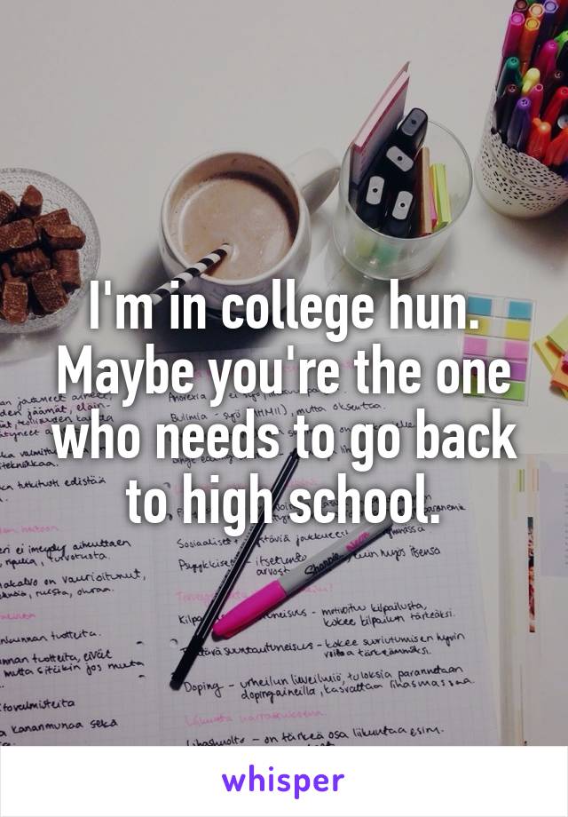 I'm in college hun. Maybe you're the one who needs to go back to high school.