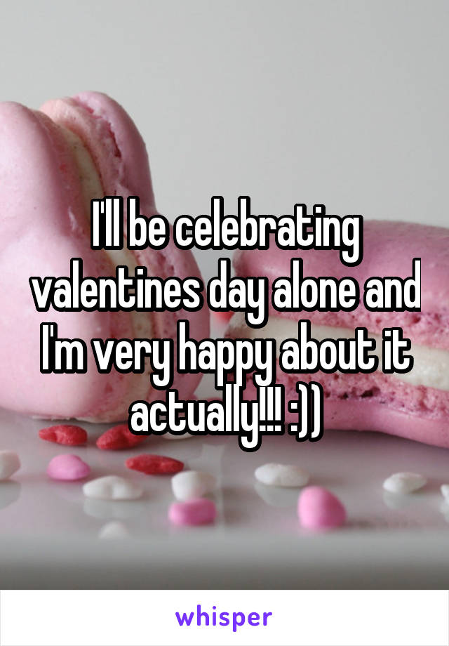 I'll be celebrating valentines day alone and I'm very happy about it actually!!! :))