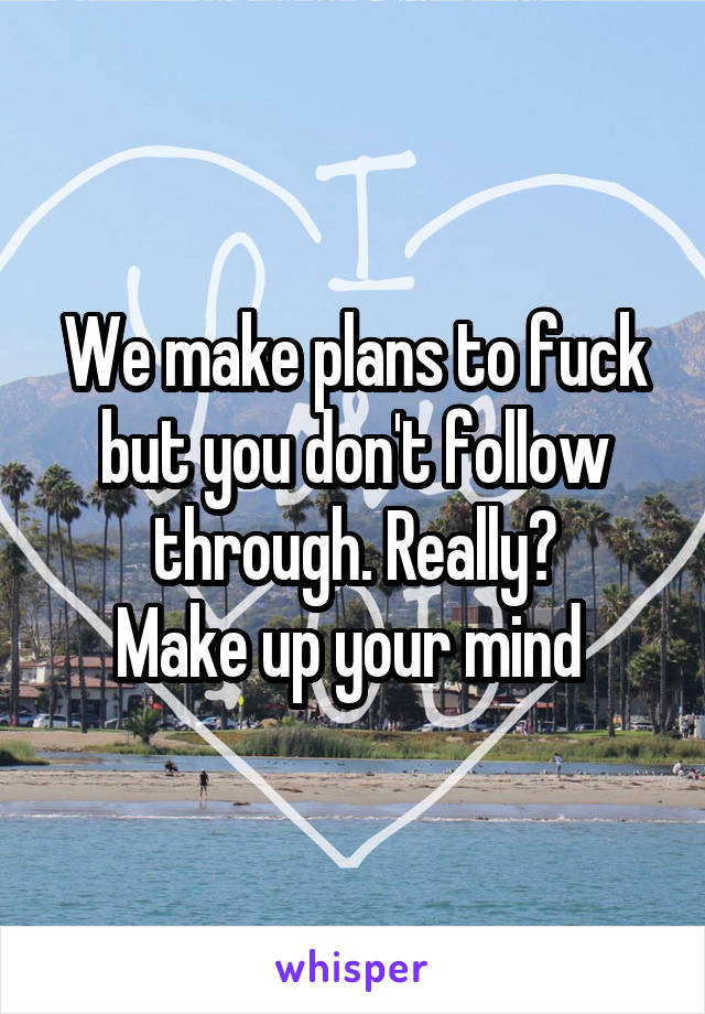 We make plans to fuck but you don't follow through. Really?
Make up your mind 