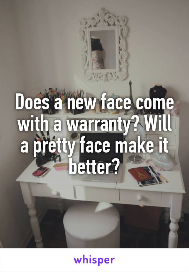 Does a new face come with a warranty? Will a pretty face make it better?