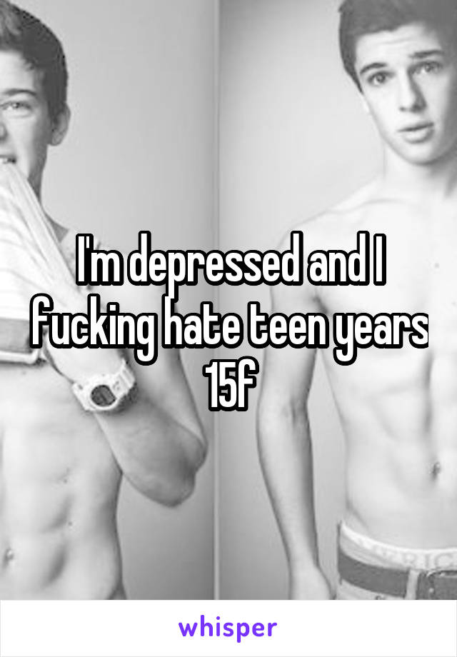 I'm depressed and I fucking hate teen years
15f