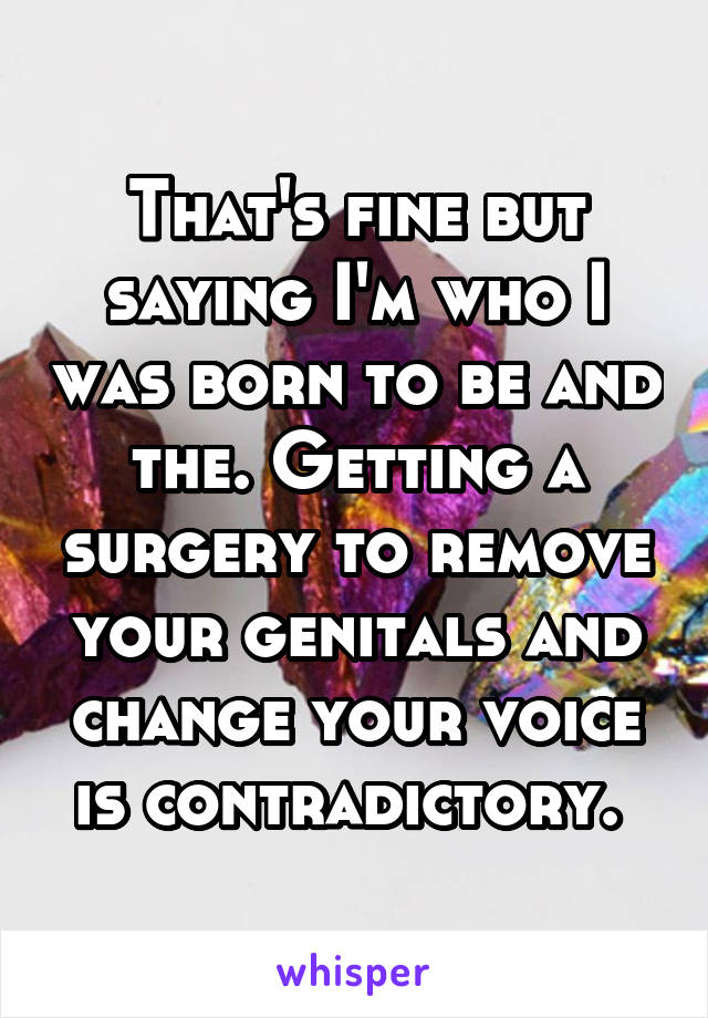 That's fine but saying I'm who I was born to be and the. Getting a surgery to remove your genitals and change your voice is contradictory. 