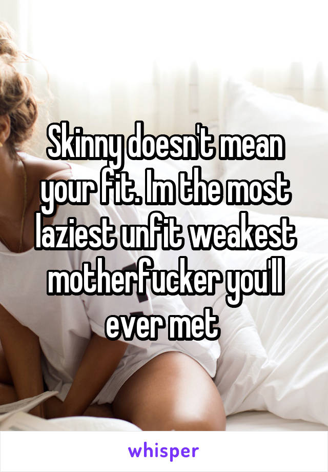 Skinny doesn't mean your fit. Im the most laziest unfit weakest motherfucker you'll ever met 