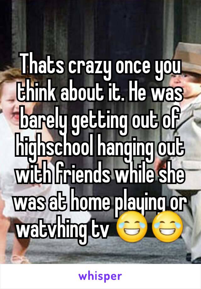 Thats crazy once you think about it. He was barely getting out of highschool hanging out with friends while she was at home playing or watvhing tv 😂😂