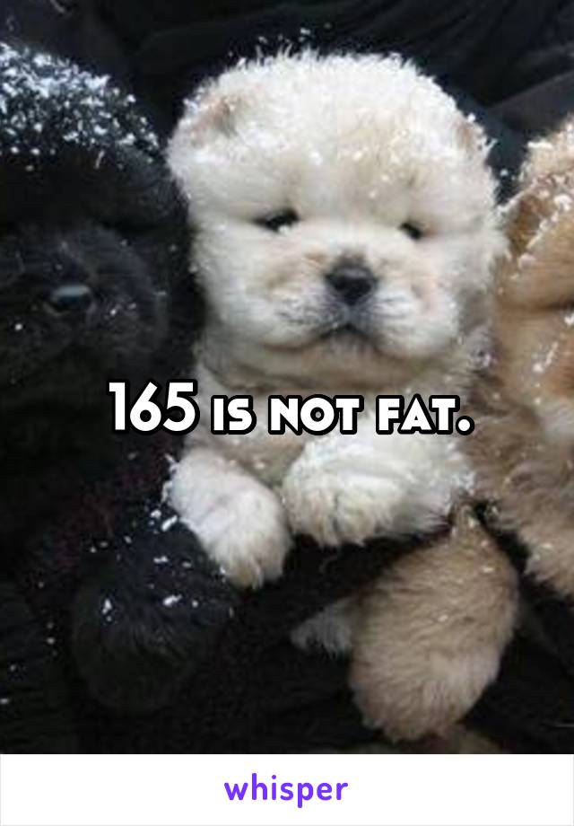 165 is not fat.