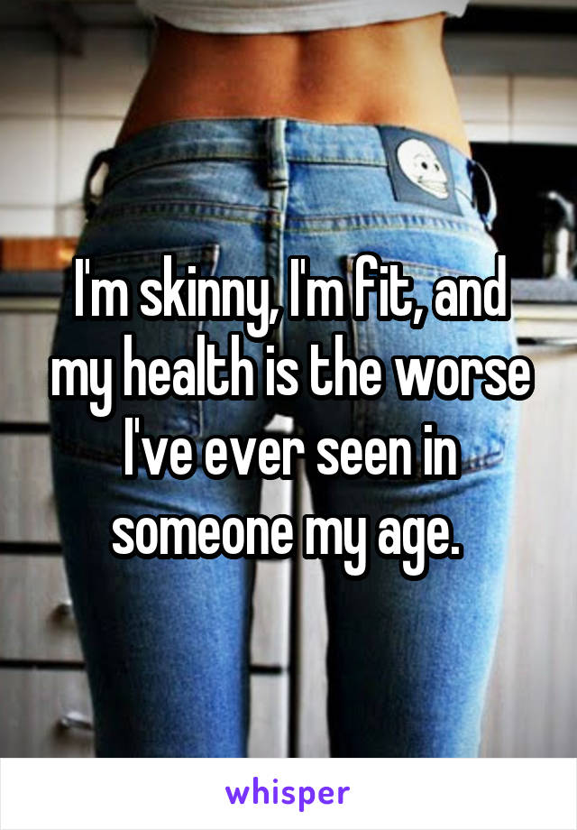I'm skinny, I'm fit, and my health is the worse I've ever seen in someone my age. 