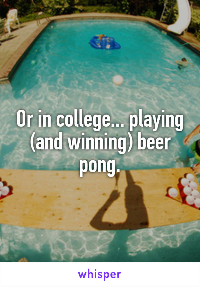 Or in college... playing (and winning) beer pong.