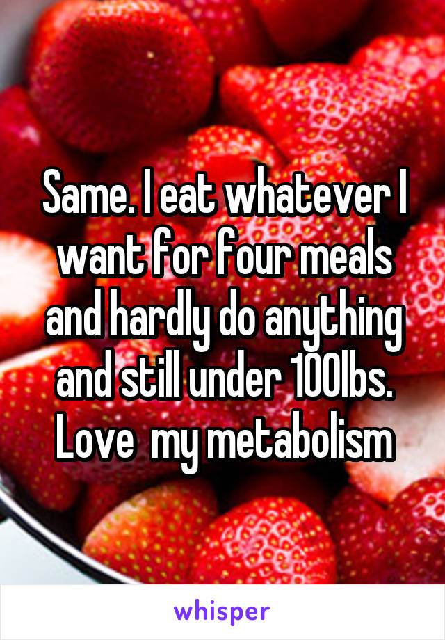 Same. I eat whatever I want for four meals and hardly do anything and still under 100lbs. Love  my metabolism