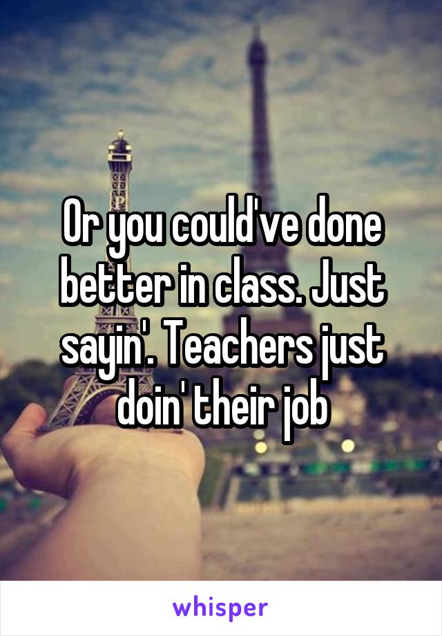 Or you could've done better in class. Just sayin'. Teachers just doin' their job