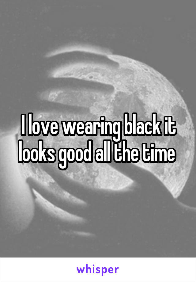 I love wearing black it looks good all the time 