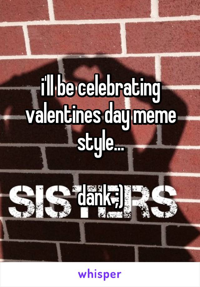 i'll be celebrating valentines day meme style...

dank ;)